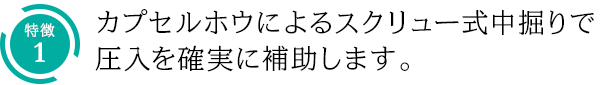 特徴1：カプセルホウによるスクリュー式中掘りで圧入を確実に補助します。