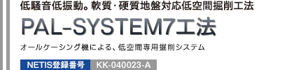 低騒音低振動。軟質・硬質地盤対応低空間掘削工法 PAL-SYSTEM7工法 オールケーシング機による、低空間専用掘削システム NETIS登録番号：KK-040023-A