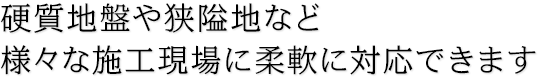 硬質地盤や狭隘地など様々な施工現場に柔軟に対応できます