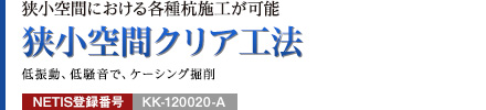 狭小空間における各種杭施工が可能 狭小空間クリア工法 低振動、低騒音で、ケーシング掘削 NETIS登録番号：KK-120020-A